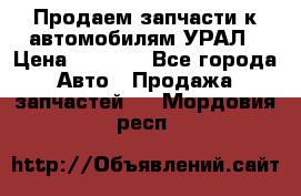 Продаем запчасти к автомобилям УРАЛ › Цена ­ 4 320 - Все города Авто » Продажа запчастей   . Мордовия респ.